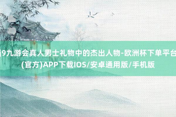 j9九游会真人男士礼物中的杰出人物-欧洲杯下单平台(官方)APP下载IOS/安卓通用版/手机版