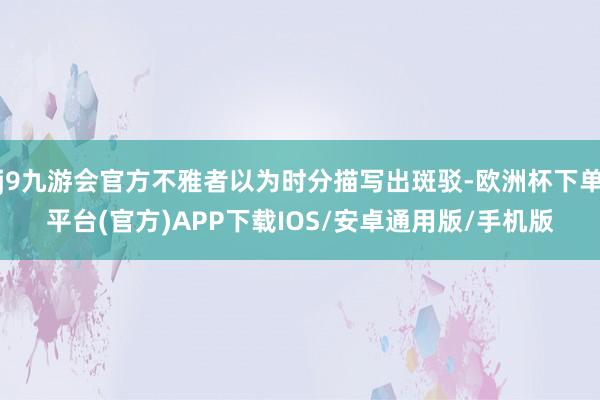 j9九游会官方不雅者以为时分描写出斑驳-欧洲杯下单平台(官方)APP下载IOS/安卓通用版/手机版