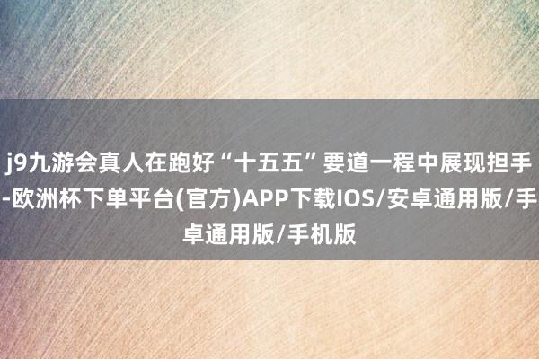 j9九游会真人在跑好“十五五”要道一程中展现担手脚为-欧洲杯下单平台(官方)APP下载IOS/安卓通用版/手机版