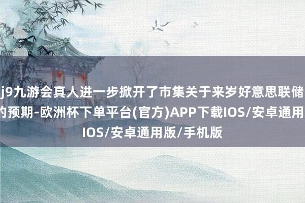 j9九游会真人进一步掀开了市集关于来岁好意思联储降息出息的预期-欧洲杯下单平台(官方)APP下载IOS/安卓通用版/手机版