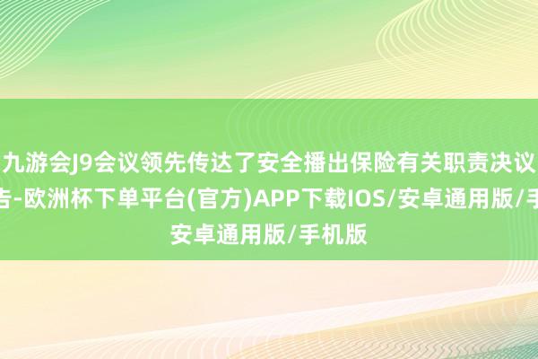 九游会J9会议领先传达了安全播出保险有关职责决议的见告-欧洲杯下单平台(官方)APP下载IOS/安卓通用版/手机版