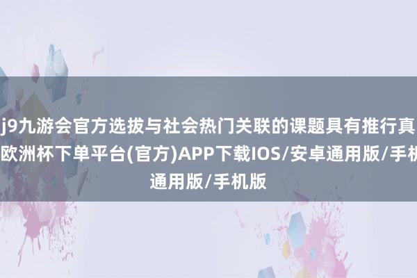 j9九游会官方选拔与社会热门关联的课题具有推行真谛-欧洲杯下单平台(官方)APP下载IOS/安卓通用版/手机版