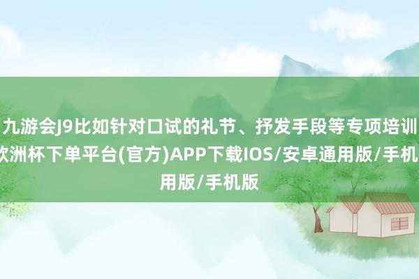 九游会J9比如针对口试的礼节、抒发手段等专项培训-欧洲杯下单平台(官方)APP下载IOS/安卓通用版/手机版