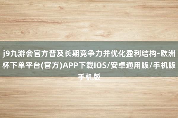 j9九游会官方普及长期竞争力并优化盈利结构-欧洲杯下单平台(官方)APP下载IOS/安卓通用版/手机版