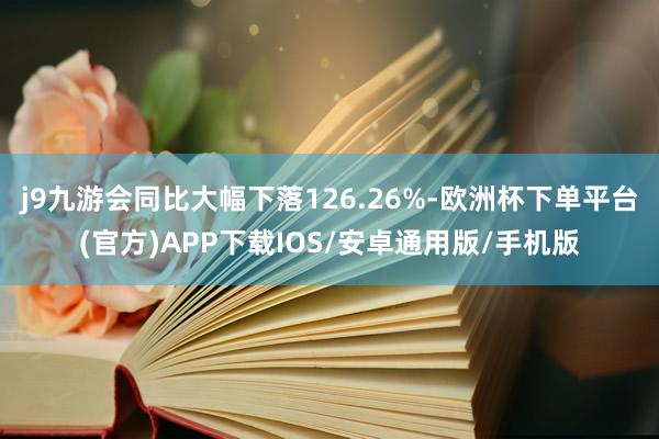 j9九游会同比大幅下落126.26%-欧洲杯下单平台(官方)APP下载IOS/安卓通用版/手机版