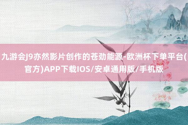 九游会J9亦然影片创作的苍劲能源-欧洲杯下单平台(官方)APP下载IOS/安卓通用版/手机版
