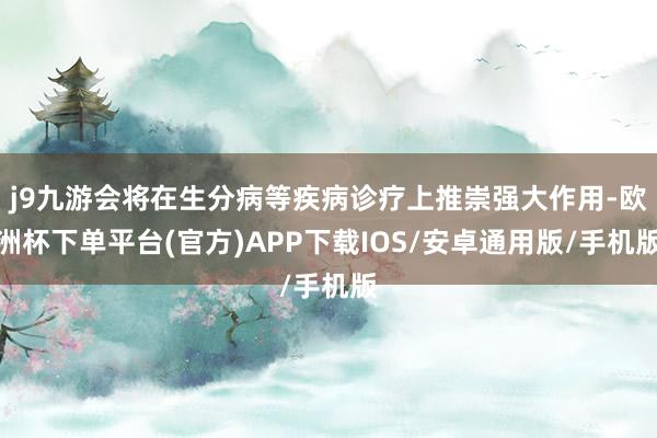 j9九游会将在生分病等疾病诊疗上推崇强大作用-欧洲杯下单平台(官方)APP下载IOS/安卓通用版/手机版