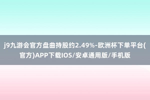 j9九游会官方盘曲持股约2.49%-欧洲杯下单平台(官方)APP下载IOS/安卓通用版/手机版