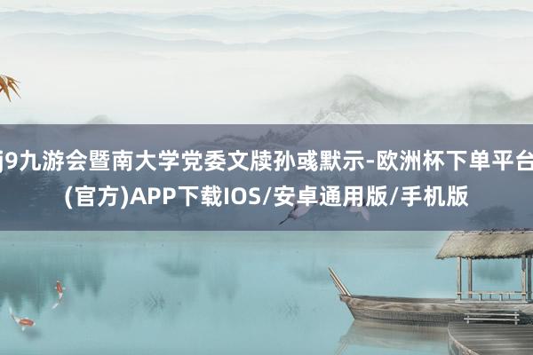j9九游会暨南大学党委文牍孙彧默示-欧洲杯下单平台(官方)APP下载IOS/安卓通用版/手机版
