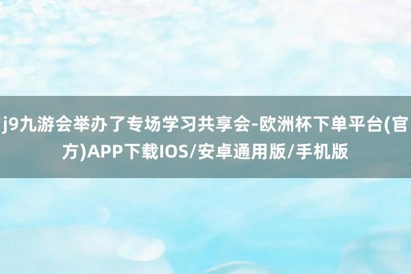 j9九游会举办了专场学习共享会-欧洲杯下单平台(官方)APP下载IOS/安卓通用版/手机版